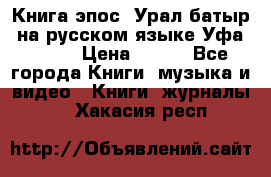 Книга эпос “Урал-батыр“ на русском языке Уфа, 1981 › Цена ­ 500 - Все города Книги, музыка и видео » Книги, журналы   . Хакасия респ.